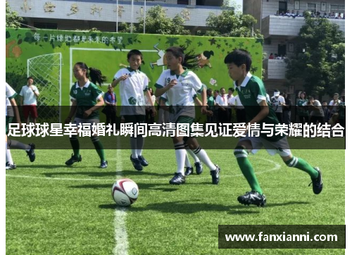 足球球星幸福婚礼瞬间高清图集见证爱情与荣耀的结合
